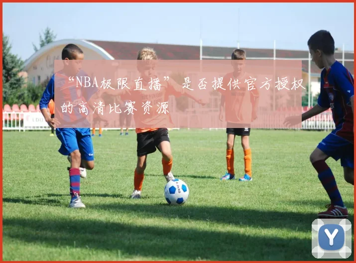 “NBA极限直播”是否提供官方授权的高清比赛资源