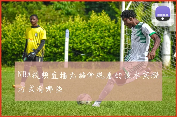 NBA视频直播无插件观看的技术实现方式有哪些