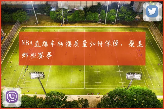 NBA直播车转播质量如何保障，覆盖哪些赛事