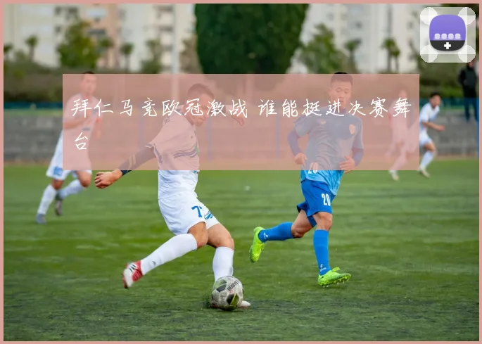 拜仁马竞欧冠激战 谁能挺进决赛舞台