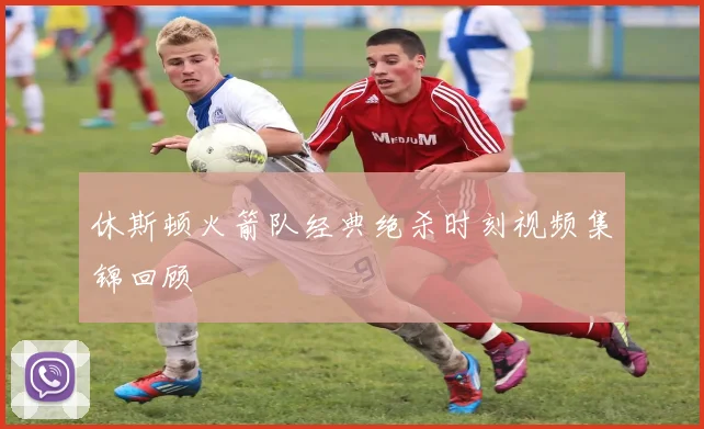 休斯顿火箭队经典绝杀时刻视频集锦回顾