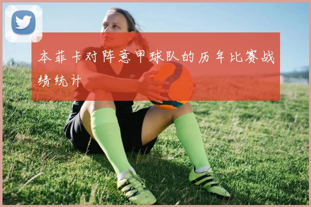 本菲卡对阵意甲球队的历年比赛战绩统计