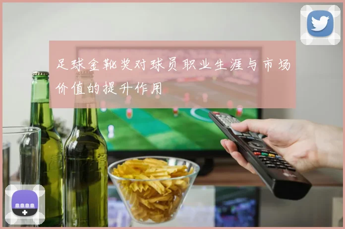 足球金靴奖对球员职业生涯与市场价值的提升作用