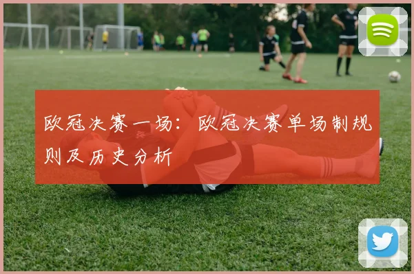 欧冠决赛一场：欧冠决赛单场制规则及历史分析