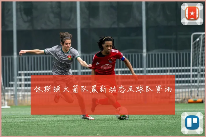 休斯顿火箭队最新动态及球队资讯