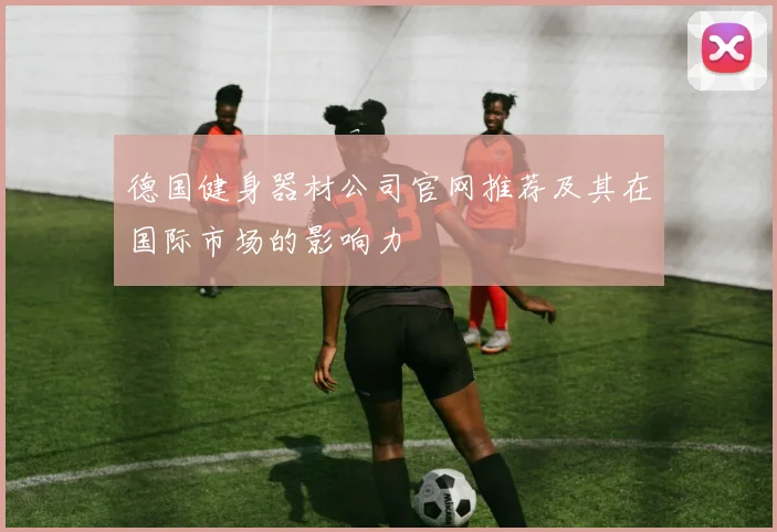 德国健身器材公司官网推荐及其在国际市场的影响力