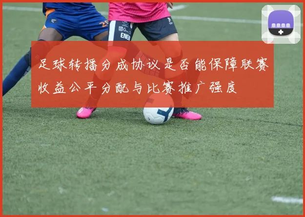 足球转播分成协议是否能保障联赛收益公平分配与比赛推广强度