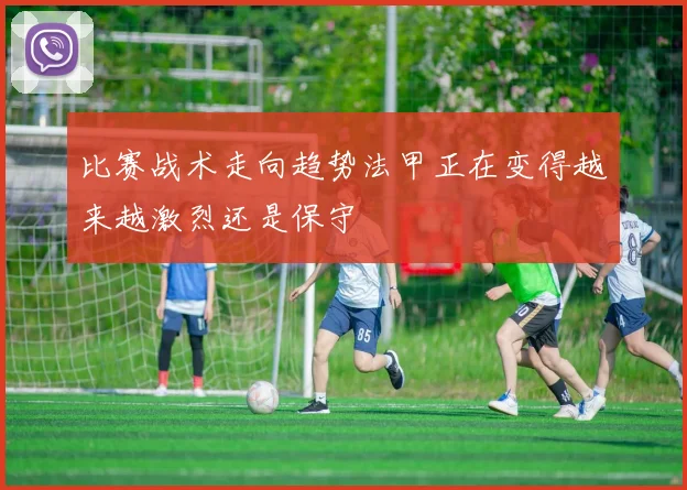 比赛战术走向趋势法甲正在变得越来越激烈还是保守