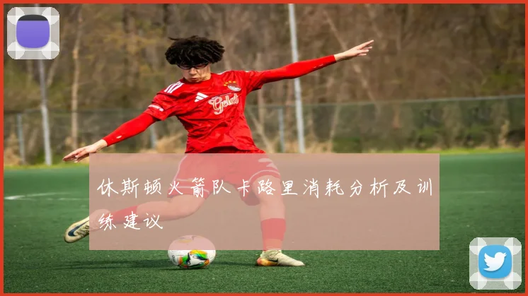 休斯顿火箭队卡路里消耗分析及训练建议