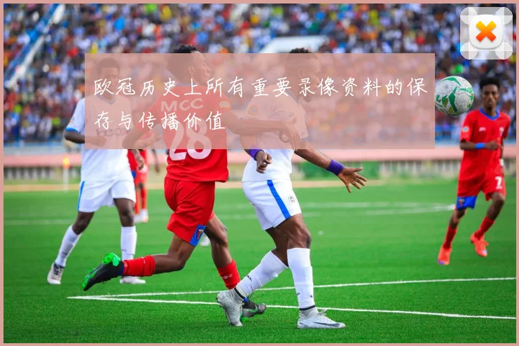 欧冠历史上所有重要录像资料的保存与传播价值