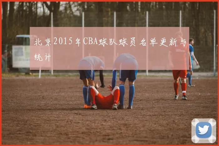 北京2015年CBA球队球员名单更新与统计